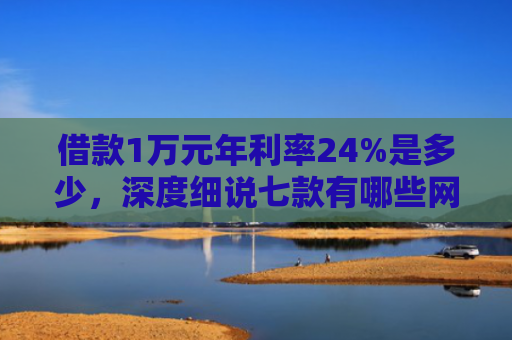 借款1万元年利率24%是多少，深度细说七款有哪些网贷黑户下款的