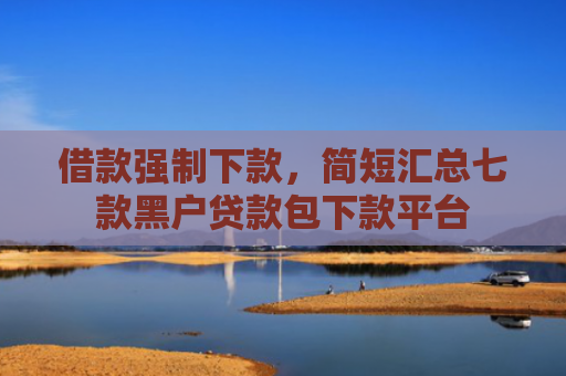 借款强制下款，简短汇总七款黑户贷款包下款平台