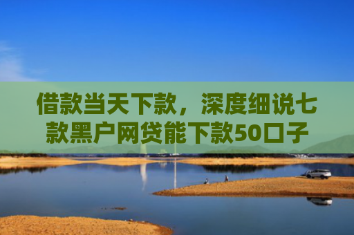 借款当天下款，深度细说七款黑户网贷能下款50口子