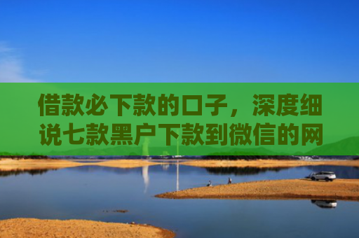 借款必下款的口子，深度细说七款黑户下款到微信的网贷
