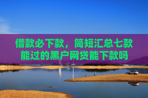 借款必下款，简短汇总七款能过的黑户网贷能下款吗