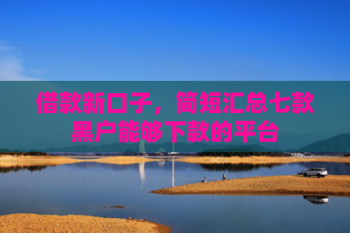 借款新口子，简短汇总七款黑户能够下款的平台