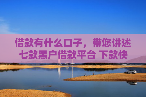 借款有什么口子，带您讲述七款黑户借款平台 下款快