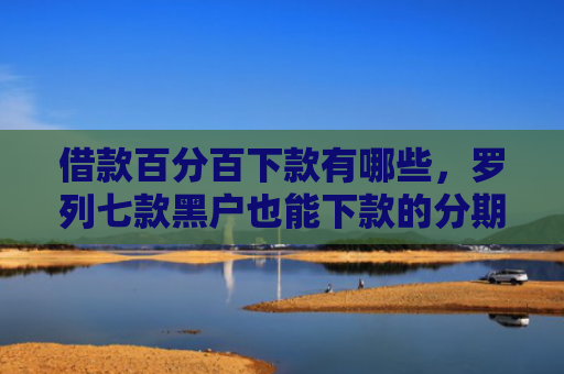 借款百分百下款有哪些，罗列七款黑户也能下款的分期网贷