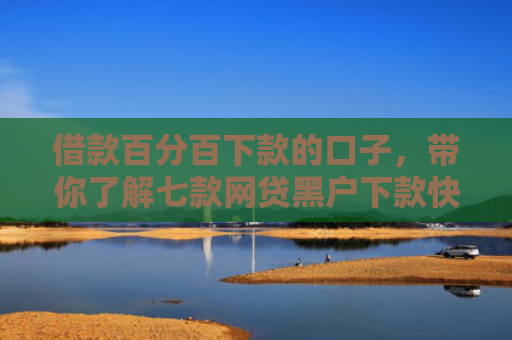 借款百分百下款的口子，带你了解七款网贷黑户下款快的口子