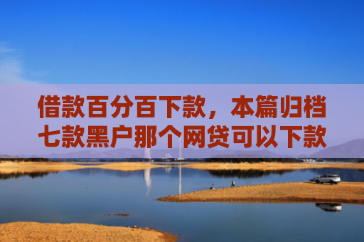 借款百分百下款，本篇归档七款黑户那个网贷可以下款吗