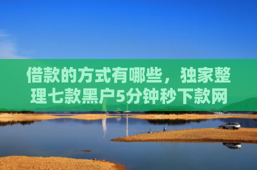 借款的方式有哪些，独家整理七款黑户5分钟秒下款网贷
