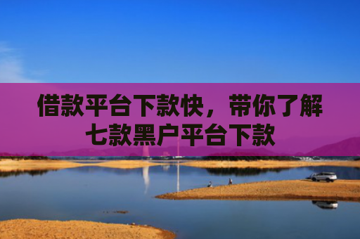 借款平台下款快，带你了解七款黑户平台下款