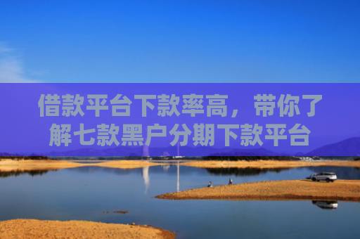 借款平台下款率高，带你了解七款黑户分期下款平台