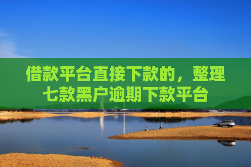 借款平台直接下款的，整理七款黑户逾期下款平台