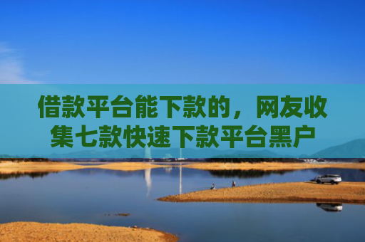 借款平台能下款的，网友收集七款快速下款平台黑户