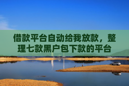 借款平台自动给我放款，整理七款黑户包下款的平台