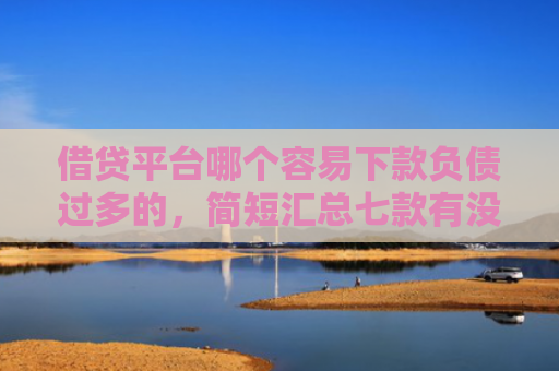 借贷平台哪个容易下款负债过多的，简短汇总七款有没有网贷黑户能下款的