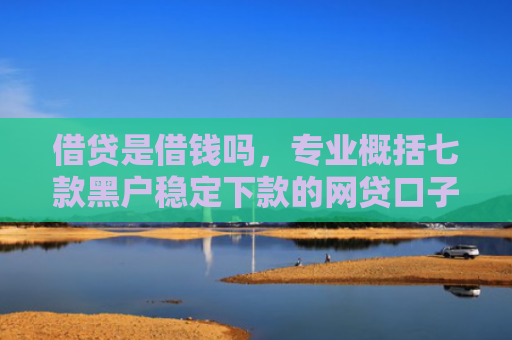 借贷是借钱吗，专业概括七款黑户稳定下款的网贷口子