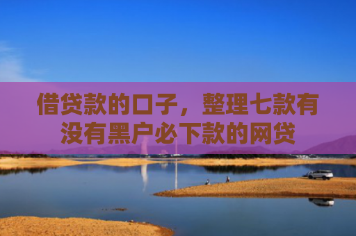 借贷款的口子，整理七款有没有黑户必下款的网贷