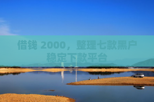 借钱 2000，整理七款黑户稳定下款平台