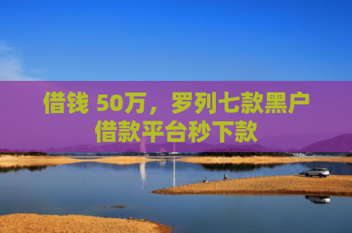 借钱 50万，罗列七款黑户借款平台秒下款
