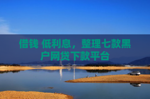 借钱 低利息，整理七款黑户网贷下款平台