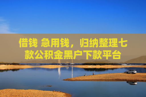 借钱 急用钱，归纳整理七款公积金黑户下款平台