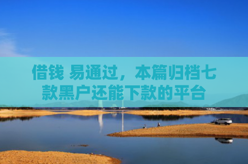 借钱 易通过，本篇归档七款黑户还能下款的平台