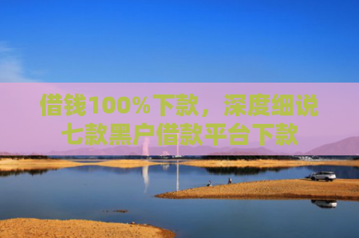 借钱100%下款，深度细说七款黑户借款平台下款