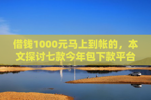 借钱1000元马上到帐的，本文探讨七款今年包下款平台黑户