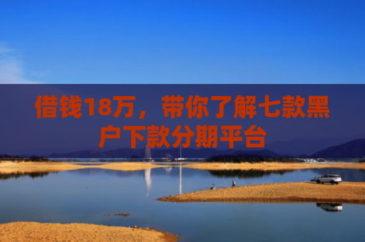 借钱18万，带你了解七款黑户下款分期平台