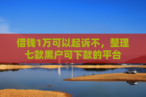 借钱1万可以起诉不，整理七款黑户可下款的平台