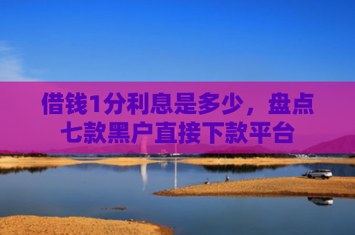 借钱1分利息是多少，盘点七款黑户直接下款平台