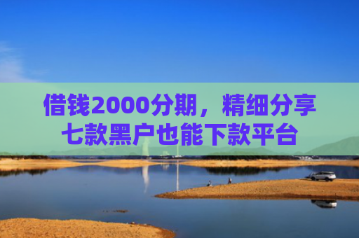 借钱2000分期，精细分享七款黑户也能下款平台