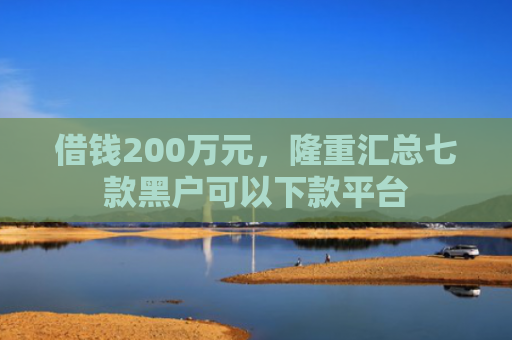 借钱200万元，隆重汇总七款黑户可以下款平台