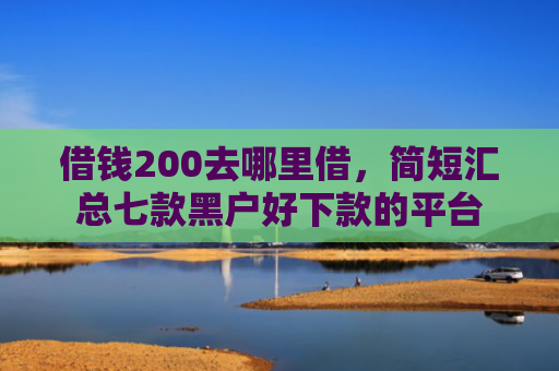 借钱200去哪里借，简短汇总七款黑户好下款的平台