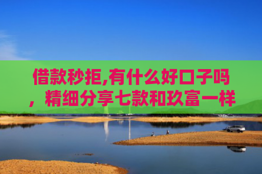借款秒拒,有什么好口子吗，精细分享七款和玖富一样黑户下款网贷