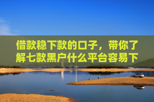 借款稳下款的口子，带你了解七款黑户什么平台容易下款