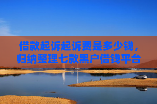 借款起诉起诉费是多少钱，归纳整理七款黑户借钱平台强行下款