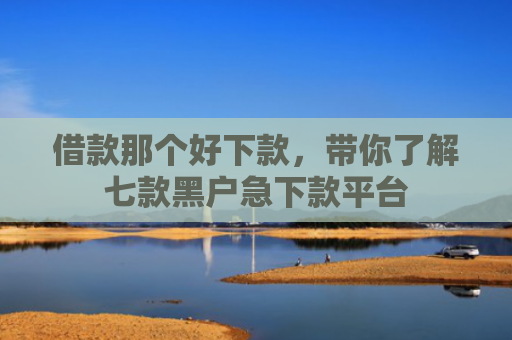 借款那个好下款，带你了解七款黑户急下款平台