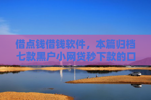 借点钱借钱软件，本篇归档七款黑户小网贷秒下款的口子