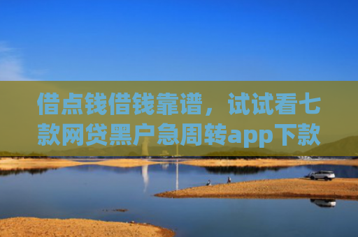 借点钱借钱靠谱，试试看七款网贷黑户急周转app下款么
