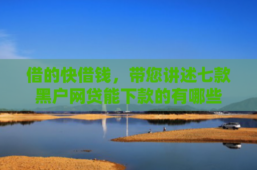 借的快借钱，带您讲述七款黑户网贷能下款的有哪些