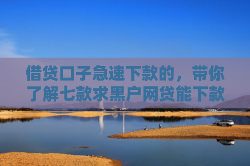 借贷口子急速下款的，带你了解七款求黑户网贷能下款的口子