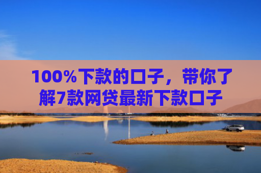 100%下款的口子，带你了解7款网贷最新下款口子