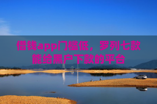 借钱app门槛低，罗列七款能给黑户下款的平台