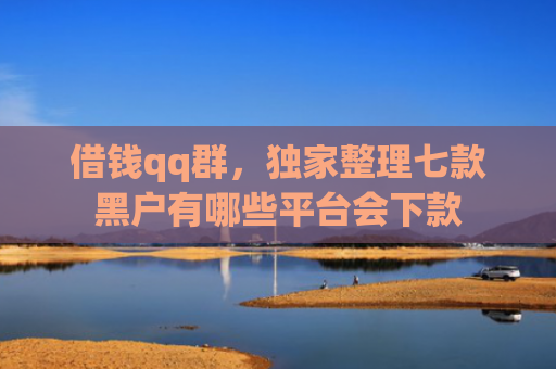 借钱qq群，独家整理七款黑户有哪些平台会下款