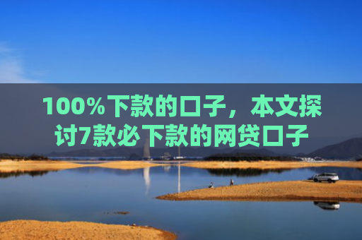 100%下款的口子，本文探讨7款必下款的网贷口子