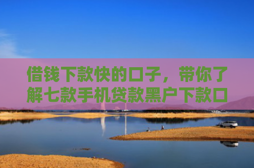 借钱下款快的口子，带你了解七款手机贷款黑户下款口子