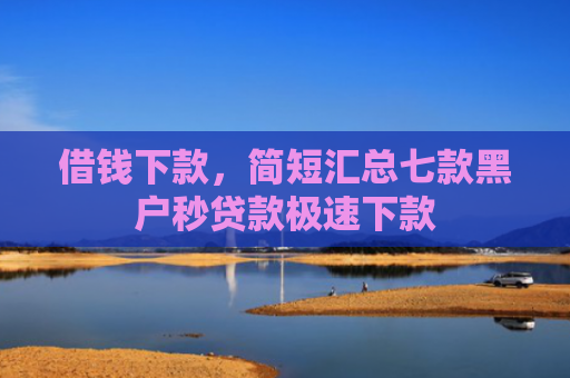 借钱下款，简短汇总七款黑户秒贷款极速下款