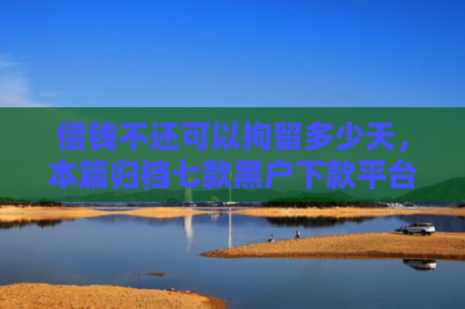 借钱不还可以拘留多少天，本篇归档七款黑户下款平台的选择
