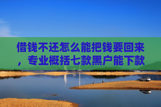借钱不还怎么能把钱要回来，专业概括七款黑户能下款的正规平台