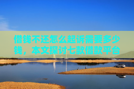 借钱不还怎么起诉需要多少钱，本文探讨七款借款平台黑户也能下款