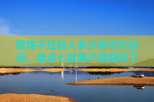 借钱不还的人多少钱可以起诉，盘点七款黑户逾期好下款的平台